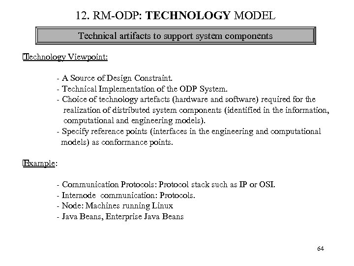 12. RM-ODP: TECHNOLOGY MODEL Technical artifacts to support system components Technology Viewpoint: - A