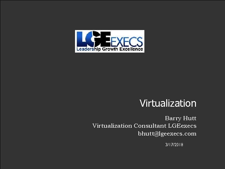Virtualization Barry Hutt Virtualization Consultant LGEexecs bhutt@lgeexecs. com 3/17/2018 