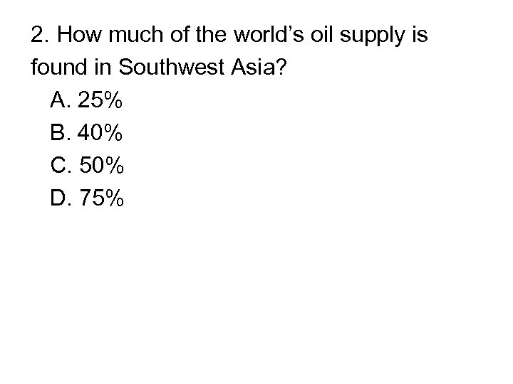 2. How much of the world’s oil supply is found in Southwest Asia? A.