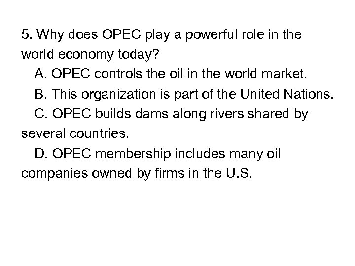 5. Why does OPEC play a powerful role in the world economy today? A.
