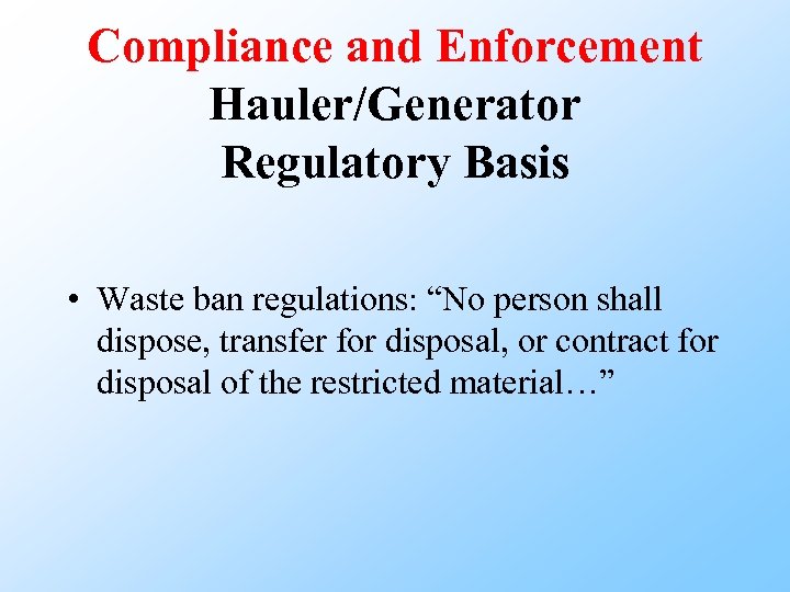 Compliance and Enforcement Hauler/Generator Regulatory Basis • Waste ban regulations: “No person shall dispose,