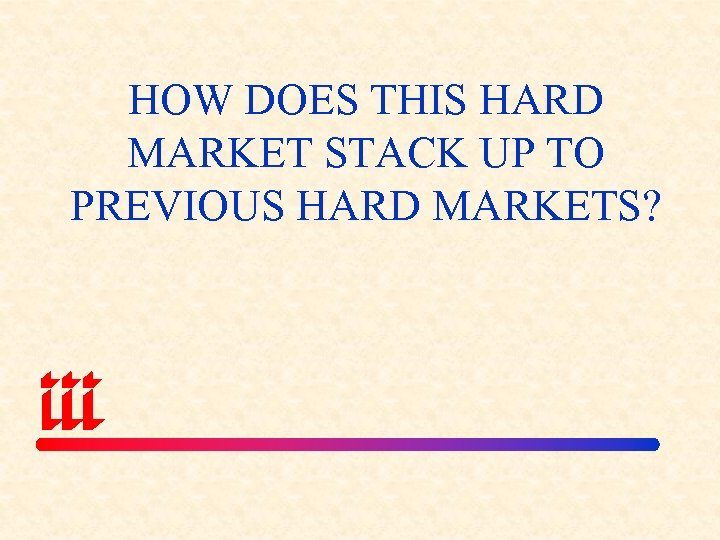 HOW DOES THIS HARD MARKET STACK UP TO PREVIOUS HARD MARKETS? 