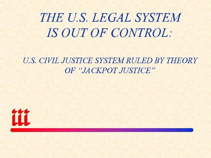 THE U. S. LEGAL SYSTEM IS OUT OF CONTROL: U. S. CIVIL JUSTICE SYSTEM