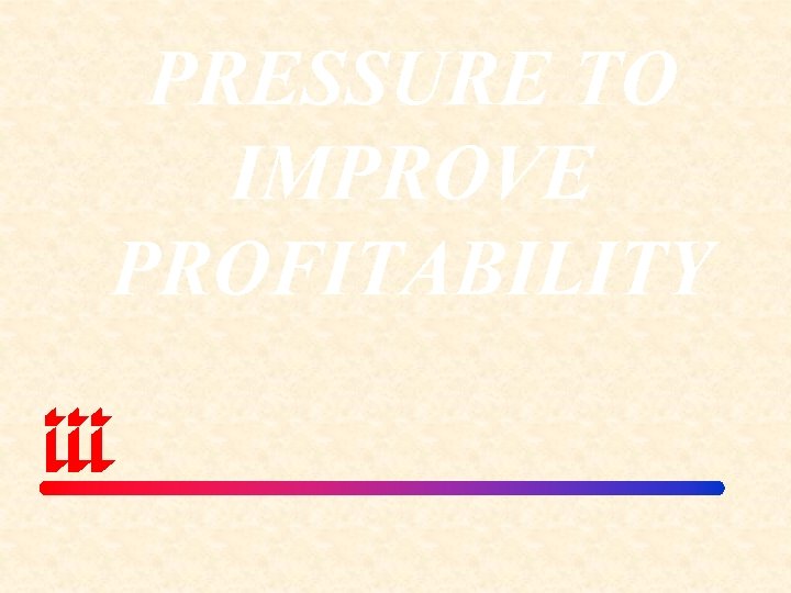 PRESSURE TO IMPROVE PROFITABILITY 