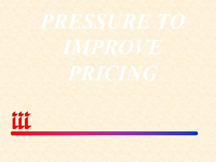 PRESSURE TO IMPROVE PRICING 