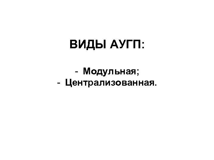 ВИДЫ АУГП: - Модульная; - Централизованная. 