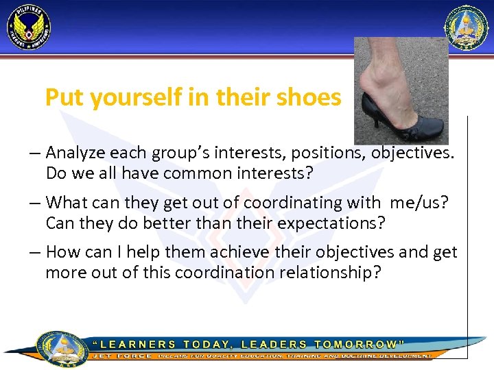 Put yourself in their shoes – Analyze each group’s interests, positions, objectives. Do we