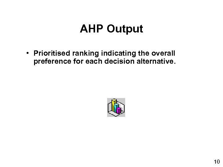 AHP Output • Prioritised ranking indicating the overall preference for each decision alternative. 10