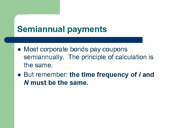 Semiannual payments l l Most corporate bonds pay coupons semiannually. The principle of calculation