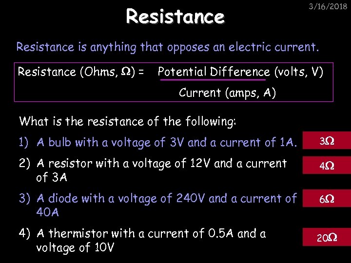 Resistance 3/16/2018 Resistance is anything that opposes an electric current. Resistance (Ohms, ) =
