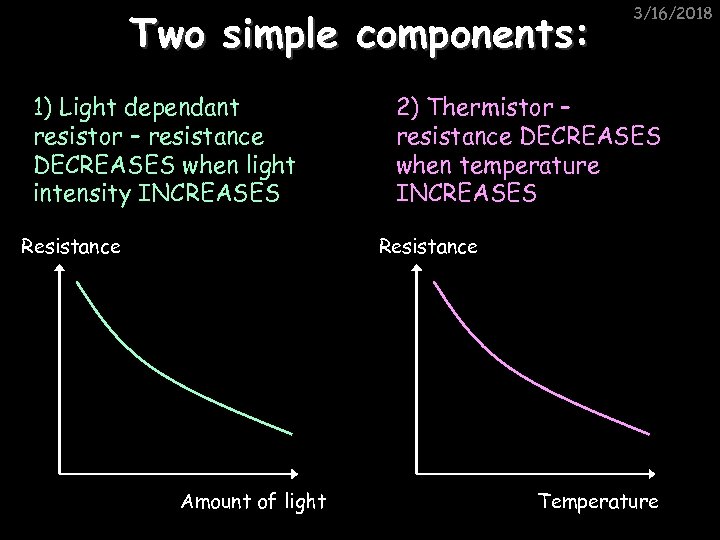 Two simple components: 1) Light dependant resistor – resistance DECREASES when light intensity INCREASES