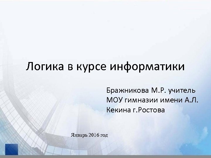 Логика в курсе информатики Бражникова М. Р. учитель МОУ гимназии имени А. Л. Кекина