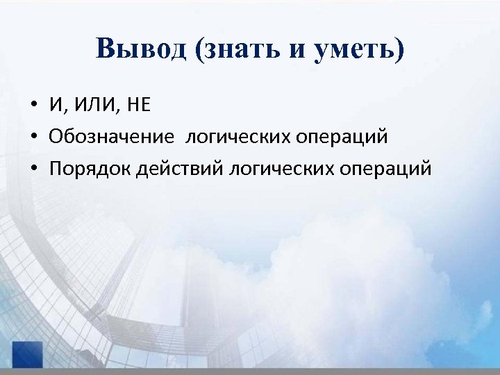 Вывод (знать и уметь) • И, ИЛИ, НЕ • Обозначение логических операций • Порядок