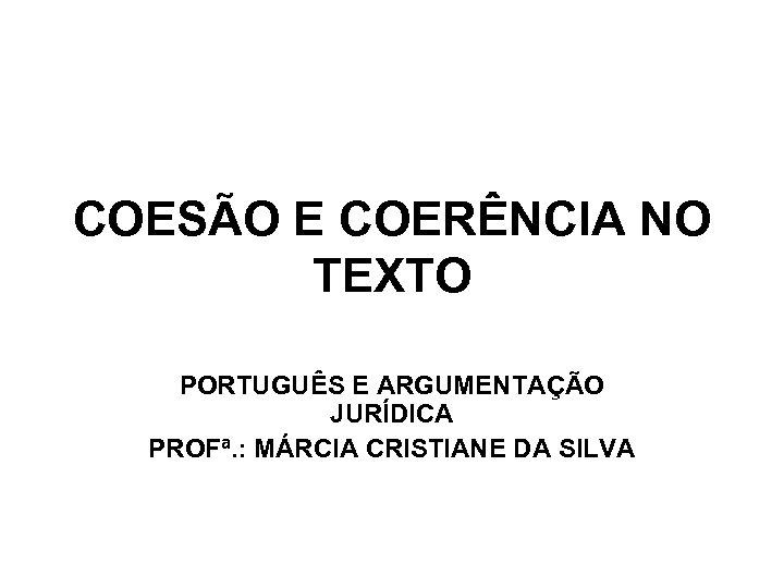 COESÃO E COERÊNCIA NO TEXTO PORTUGUÊS E ARGUMENTAÇÃO JURÍDICA PROFª. : MÁRCIA CRISTIANE DA