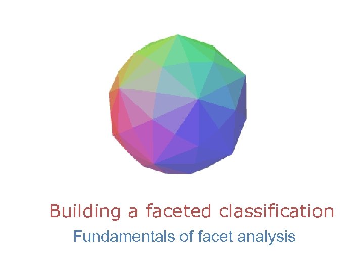 Building a faceted classification Fundamentals of facet analysis 