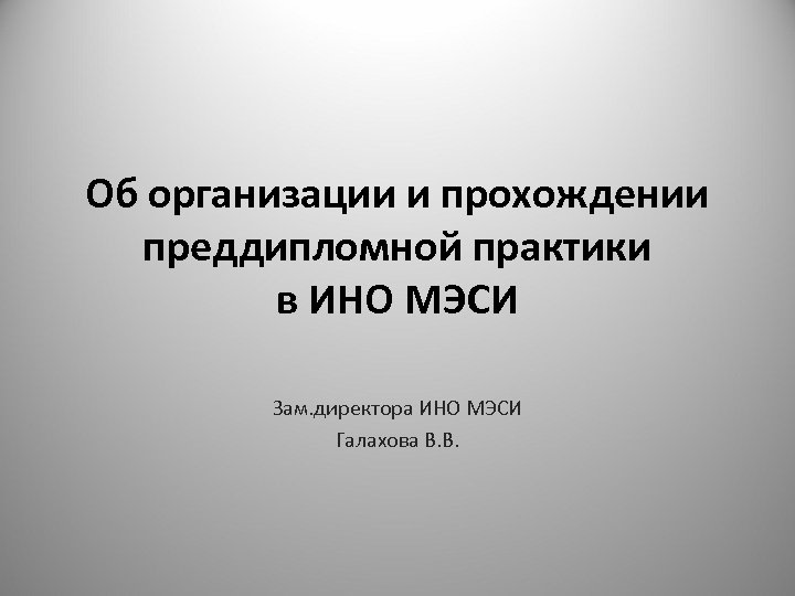 Об организации и прохождении преддипломной практики в ИНО МЭСИ Зам. директора ИНО МЭСИ Галахова
