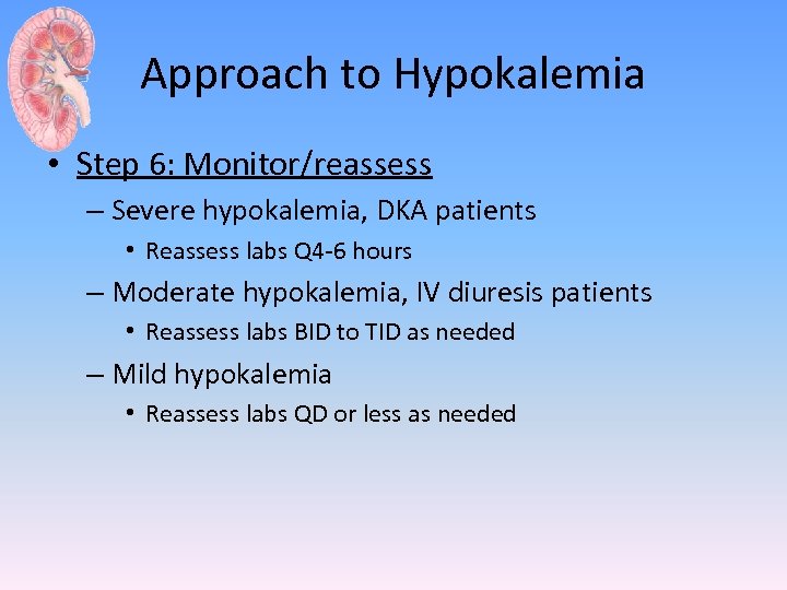 Approach to Hypokalemia • Step 6: Monitor/reassess – Severe hypokalemia, DKA patients • Reassess