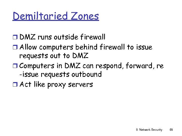 Demiltaried Zones r DMZ runs outside firewall r Allow computers behind firewall to issue