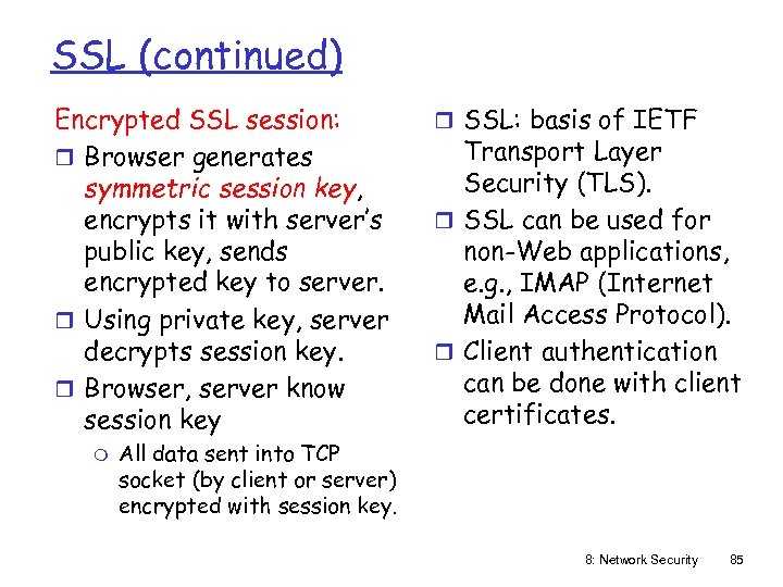 SSL (continued) Encrypted SSL session: r Browser generates symmetric session key, encrypts it with
