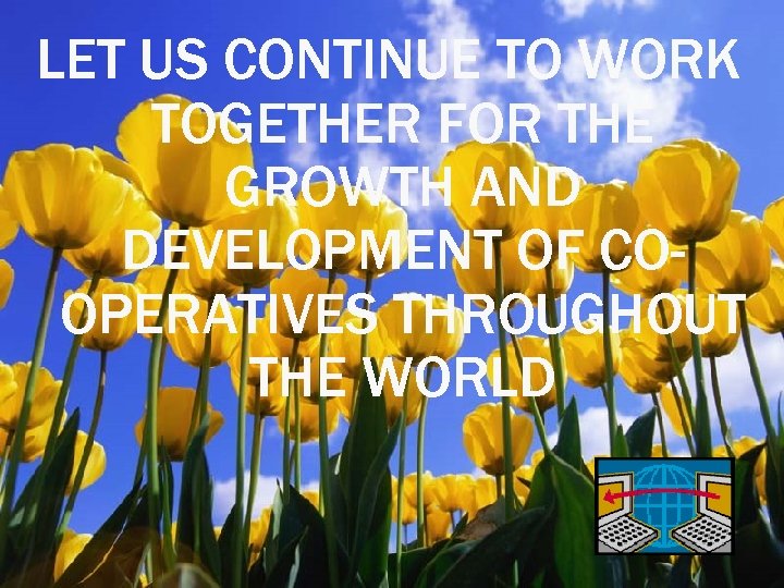 LET US CONTINUE TO WORK TOGETHER FOR THE GROWTH AND DEVELOPMENT OF COOPERATIVES THROUGHOUT