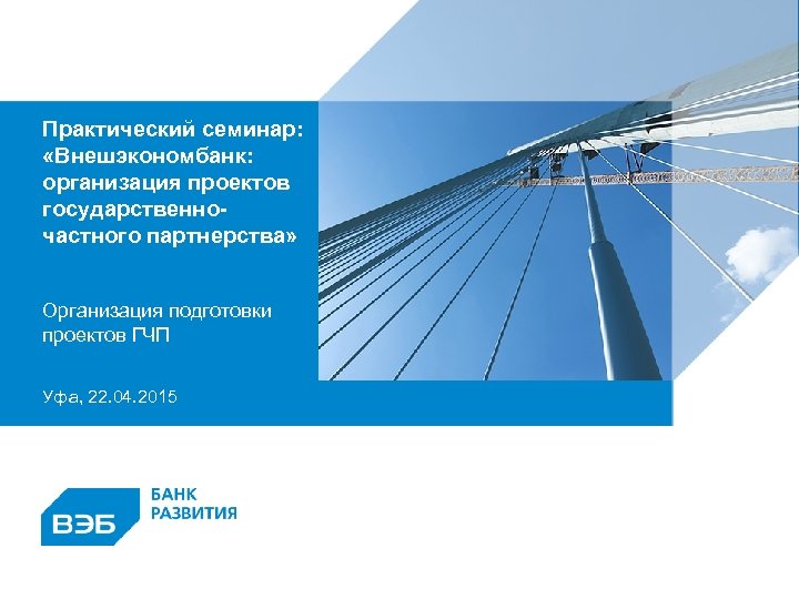 Практический семинар: «Внешэкономбанк: организация проектов государственночастного партнерства» Организация подготовки проектов ГЧП Уфа, 22. 04.