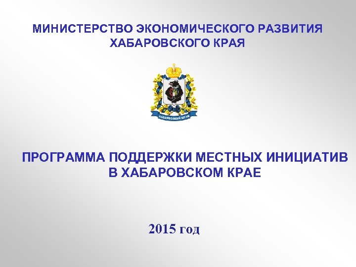 МИНИСТЕРСТВО ЭКОНОМИЧЕСКОГО РАЗВИТИЯ ХАБАРОВСКОГО КРАЯ ПРОГРАММА ПОДДЕРЖКИ МЕСТНЫХ ИНИЦИАТИВ В ХАБАРОВСКОМ КРАЕ 2015 год