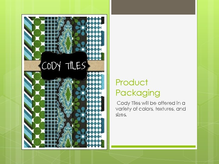 Product Packaging Cody Tiles will be offered in a variety of colors, textures, and