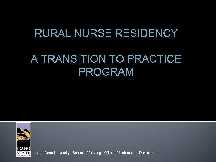 RURAL NURSE RESIDENCY A TRANSITION TO PRACTICE PROGRAM Idaho State University School of Nursing