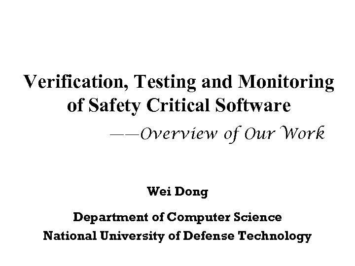 Verification, Testing and Monitoring of Safety Critical Software ——Overview of Our Work Wei Dong