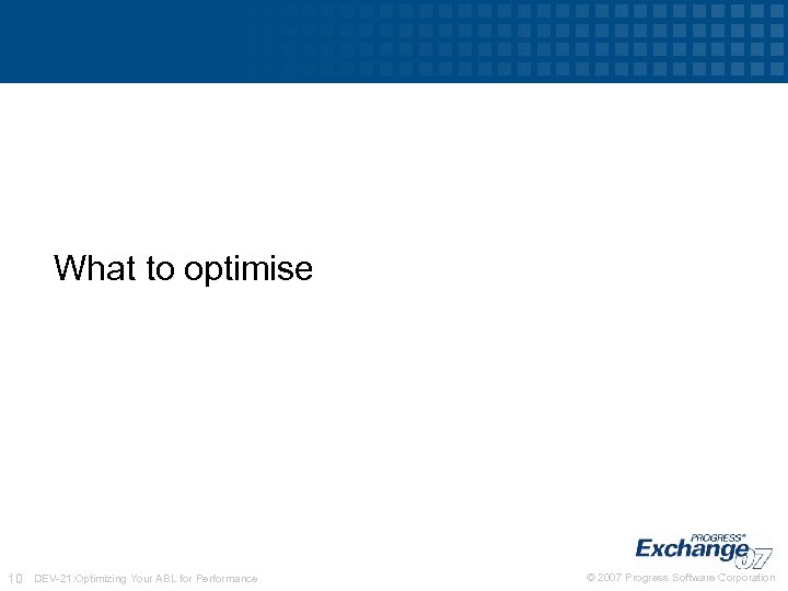 What to optimise 10 DEV-21: Optimizing Your ABL for Performance © 2007 Progress Software