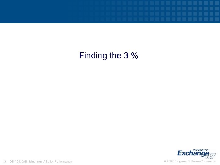 Finding the 3 % 13 DEV-21: Optimizing Your ABL for Performance © 2007 Progress