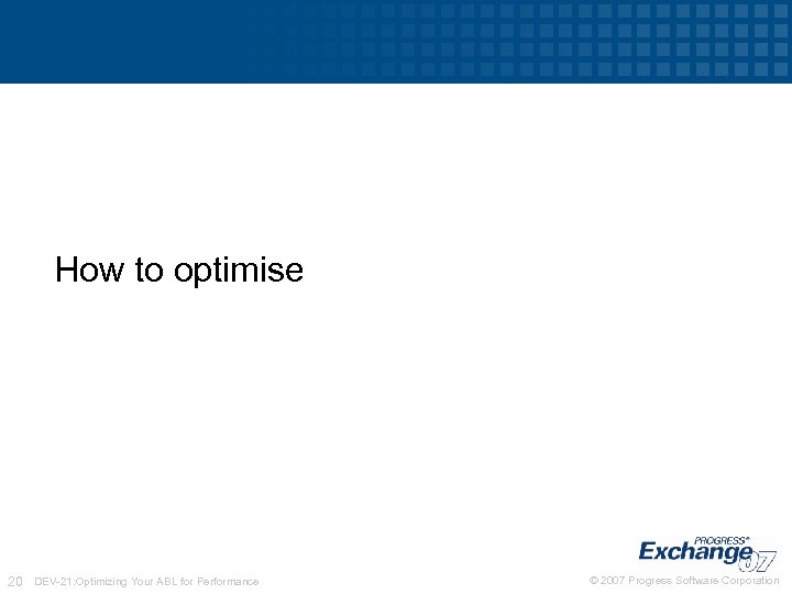 How to optimise 20 DEV-21: Optimizing Your ABL for Performance © 2007 Progress Software