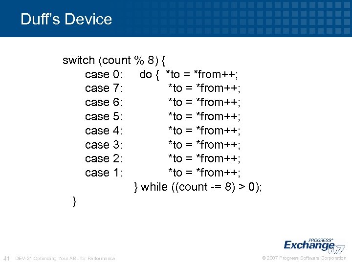 Duff’s Device switch (count % 8) { case 0: do { *to = *from++;