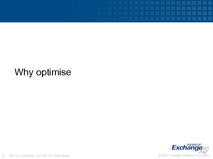Why optimise 5 DEV-21: Optimizing Your ABL for Performance © 2007 Progress Software Corporation