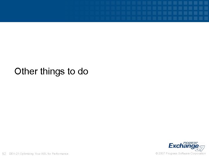 Other things to do 52 DEV-21: Optimizing Your ABL for Performance © 2007 Progress