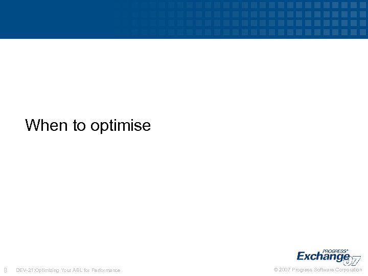 When to optimise 8 DEV-21: Optimizing Your ABL for Performance © 2007 Progress Software