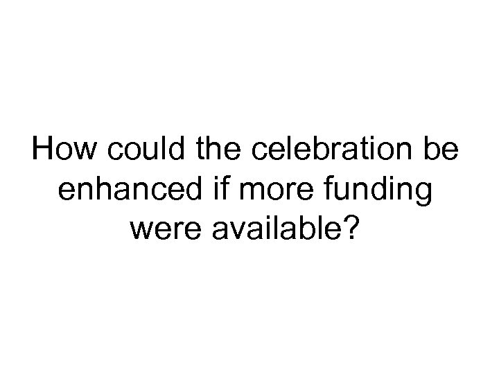 How could the celebration be enhanced if more funding were available? 