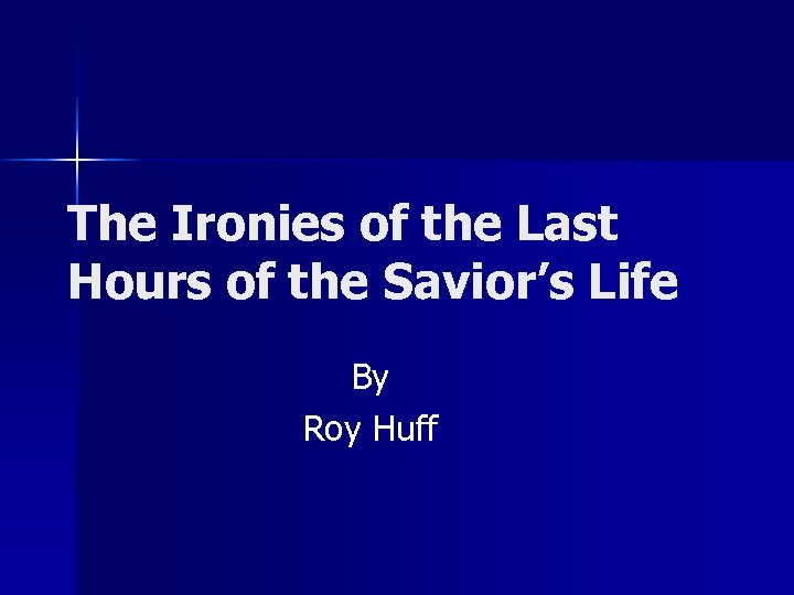 The Ironies of the Last Hours of the Savior’s Life By Roy Huff 