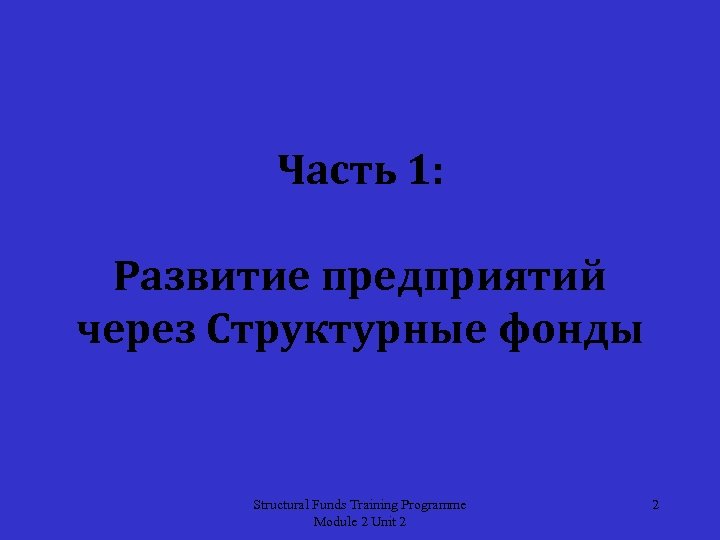Часть 1: Развитие предприятий через Структурные фонды Structural Funds Training Programme Module 2 Unit