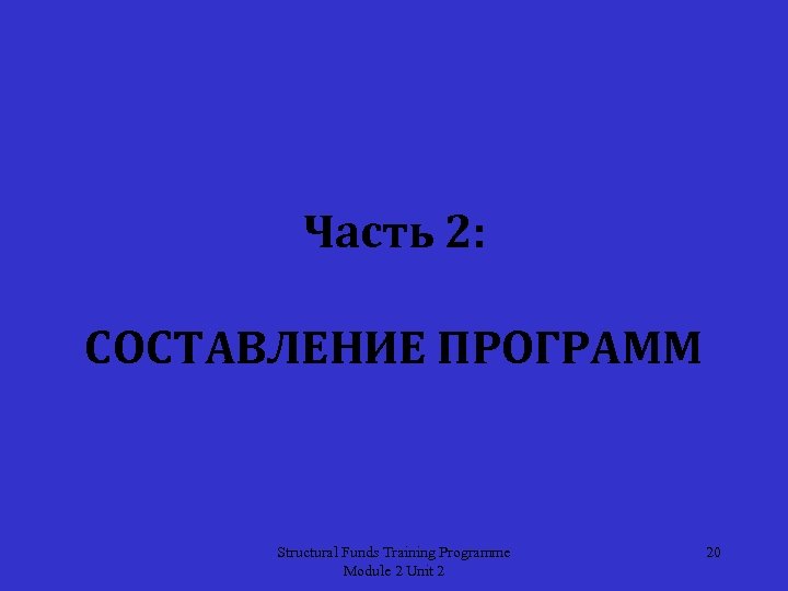 Часть 2: СОСТАВЛЕНИЕ ПРОГРАММ Structural Funds Training Programme Module 2 Unit 2 20 