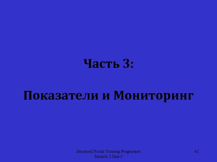 Часть 3: Показатели и Мониторинг Structural Funds Training Programme Module 2 Unit 2 42