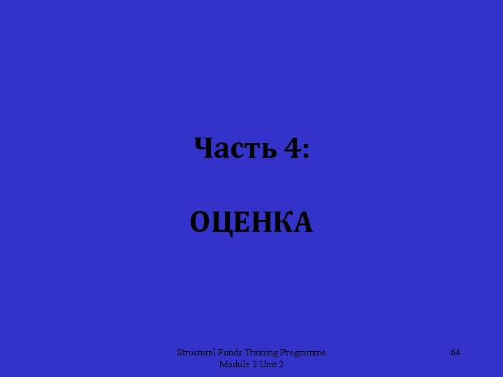 Часть 4: ОЦЕНКА Structural Funds Training Programme Module 2 Unit 2 64 