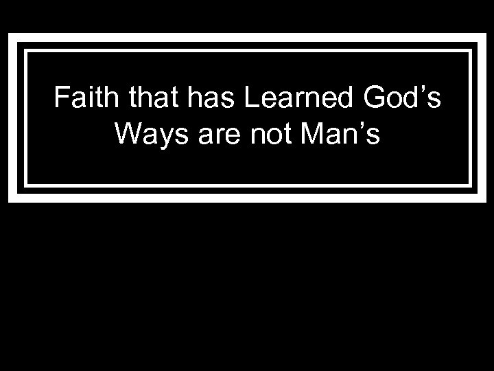 Faith that has Learned God’s Ways are not Man’s 