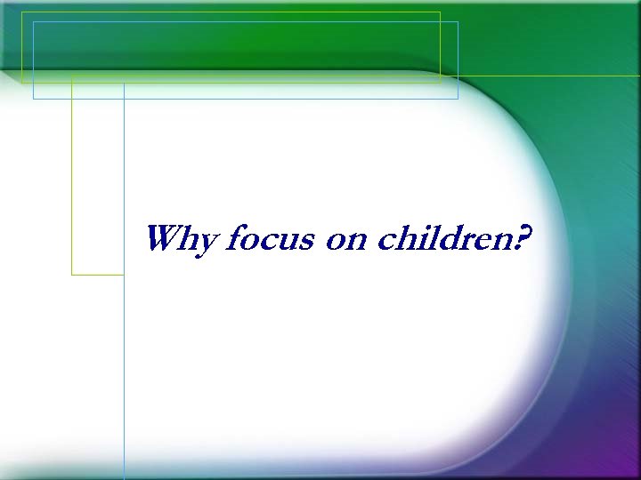 Why focus on children? 