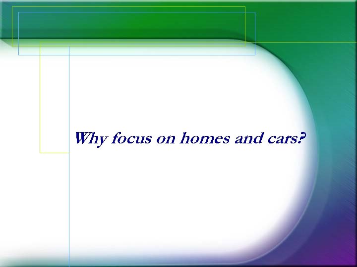 Why focus on homes and cars? 