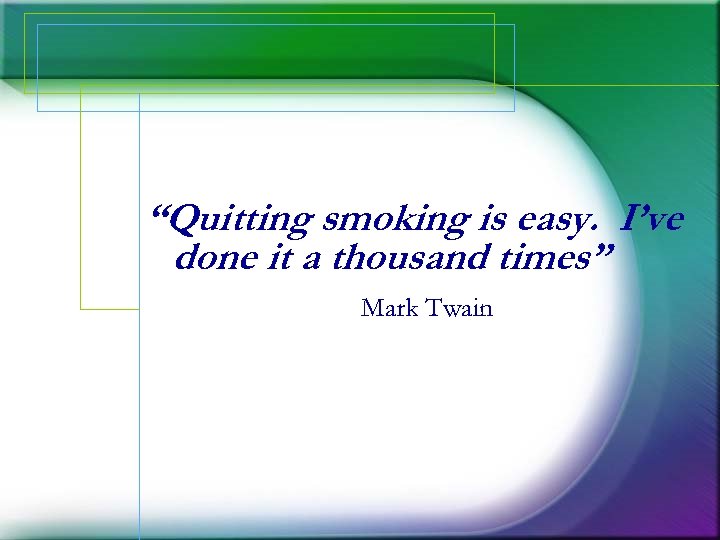“Quitting smoking is easy. I’ve done it a thousand times” Mark Twain 