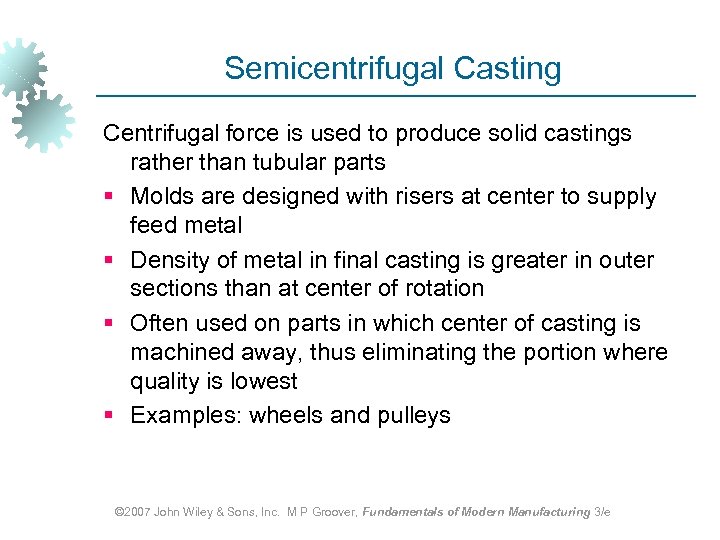 Semicentrifugal Casting Centrifugal force is used to produce solid castings rather than tubular parts