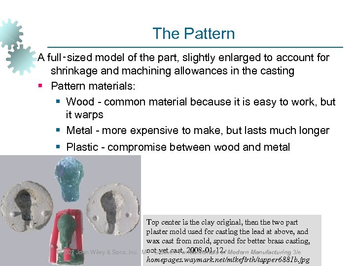 The Pattern A full‑sized model of the part, slightly enlarged to account for shrinkage