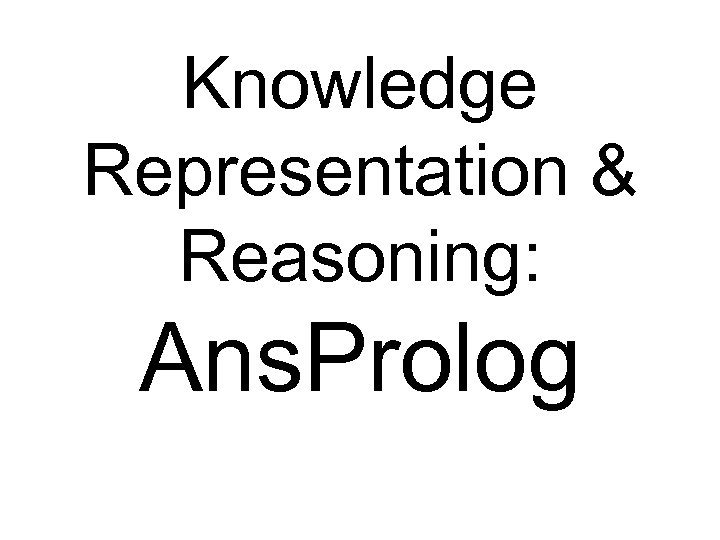 Knowledge Representation & Reasoning: Ans. Prolog 