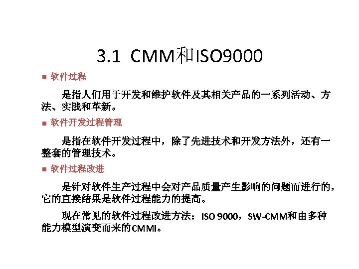 3. 1 CMM和ISO 9000 n 软件过程 　　是指人们用于开发和维护软件及其相关产品的一系列活动、方 法、实践和革新。 n 软件开发过程管理 　　是指在软件开发过程中，除了先进技术和开发方法外，还有一 整套的管理技术。 n 软件过程改进